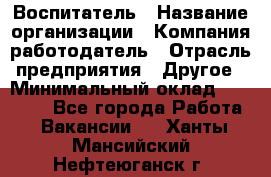 Воспитатель › Название организации ­ Компания-работодатель › Отрасль предприятия ­ Другое › Минимальный оклад ­ 18 000 - Все города Работа » Вакансии   . Ханты-Мансийский,Нефтеюганск г.